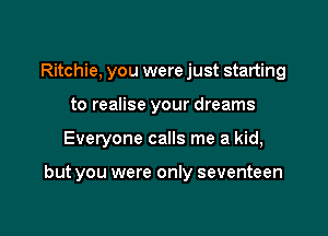Ritchie, you were just starting
to realise your dreams

Everyone calls me a kid,

but you were only seventeen