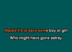 Maybe it's to save some boy or girl

Who might have gone astray