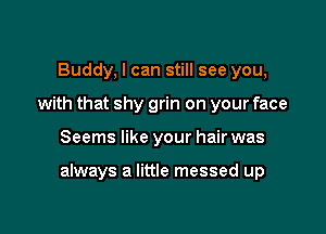 Buddy, I can still see you,
with that shy grin on your face

Seems like your hair was

always a little messed up