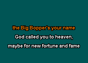 the Big Bopper's your name

God called you to heaven,

maybe for new fortune and fame