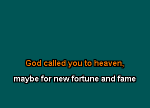God called you to heaven,

maybe for new fortune and fame
