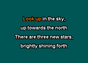 Look up in the sky,

up towards the north

There are three new stars,

brightly shining forth