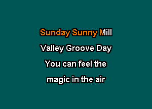 Sunday Sunny Mill

Valley Groove Day

You can feel the

magic in the air