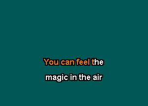 You can feel the

magic in the air