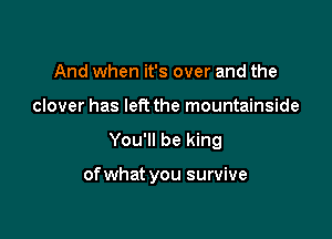 And when it's over and the
clover has left the mountainside

You'll be king

of what you survive