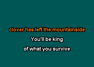 clover has left the mountainside

You'll be king

of what you survive