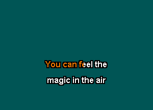 You can feel the

magic in the air