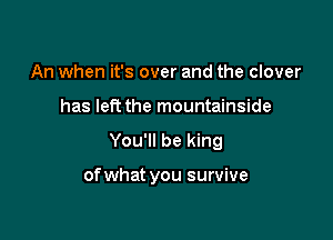 An when it's over and the clover
has left the mountainside

You'll be king

of what you survive