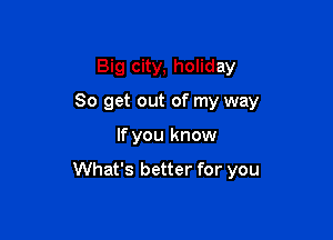 Big city, holiday
80 get out of my way

If you know

What's better for you