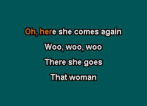 0h, here she comes again

Woo, woo, woo
There she goes

That woman