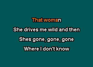 That woman

She drives me wild and then

Shes gone, gone, gone

Where I don't know