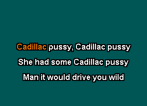 Cadillac pussy, Cadillac pussy

She had some Cadillac pussy

Man it would drive you wild
