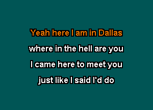 Yeah here I am in Dallas

where in the hell are you

I came here to meet you
just like I said I'd do