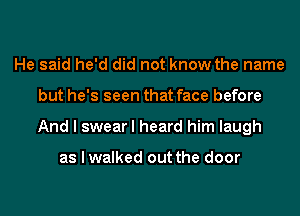 He said he'd did not know the name
but he's seen that face before
And I swear I heard him laugh

as I walked out the door
