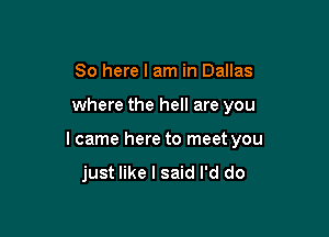So here I am in Dallas

where the hell are you

I came here to meet you
just like I said I'd do