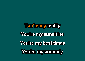 You're my reality
You're my sunshine

You're my best times

You're my anomaly