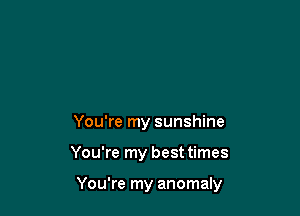 You're my sunshine

You're my best times

You're my anomaly