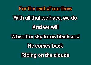 For the rest of our lives
With all that we have, we do

And we will

When the sky turns black and

He comes back

Riding on the clouds