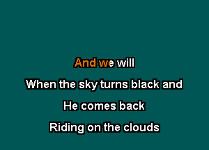 And we will

When the sky turns black and

He comes back

Riding on the clouds