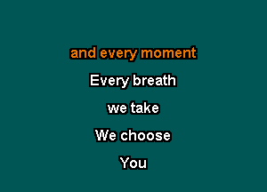 and every moment

Every breath
we take
We choose

You