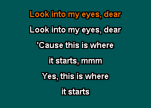 Look into my eyes, dear

Look into my eyes, dear

'Cause this is where
it starts, mmm
Yes, this is where

it starts