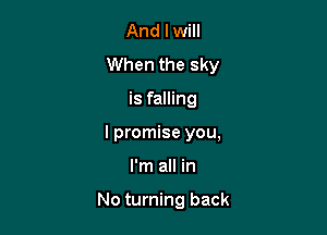 And I will
When the sky

is falling

I promise you,

I'm all in

No turning back