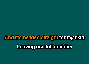 And it's headed straight for my skin

Leaving me daft and dim