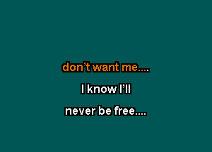 don t want me....

I know Pll

never be free....