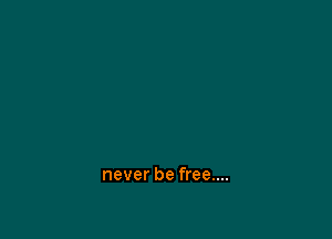 never be free....