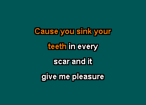 Cause you sink your

teeth in every
scar and it

give me pleasure