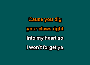 Cause you dig
your claws right

into my heart so

lwowt forget ya