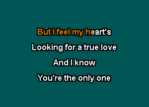 But I feel my heart's
Looking for a true love

And I know

You're the only one