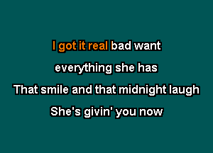 I got it real bad want

everything she has

That smile and that midnight laugh

She's givin' you now