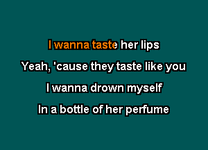 I wanna taste her lips
Yeah, 'cause they taste like you

I wanna drown myself

In a bottle of her perfume