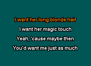 lwant her long blonde hair
I want her magic touch

Yeah, 'cause maybe then

You'd want me just as much