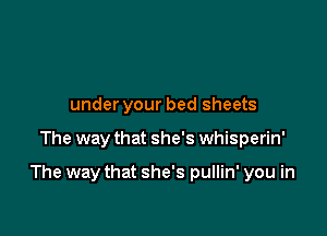 under your bed sheets

The way that she's whisperin'

The way that she's pullin' you in