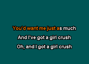 You'd want me just as much

And I've got a girl crush

Oh, and I got a girl crush