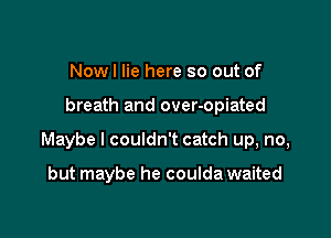 Nowl lie here so out of

breath and over-opiated

Maybe I couldn't catch up, no,

but maybe he coulda waited