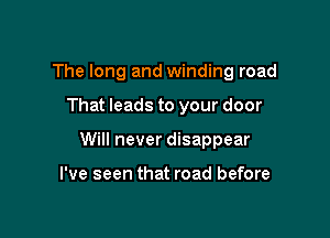 The long and winding road

That leads to your door
Will never disappear

I've seen that road before