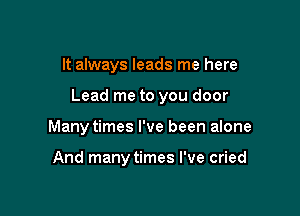 It always leads me here

Lead me to you door

Many times I've been alone

And manytimes I've cried