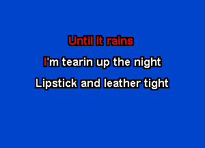 Until it rains

I'm tearin up the night

Lipstick and leather tight