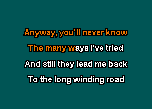 Anyway, you'll never know
The many ways I've tried

And still they lead me back

To the long winding road