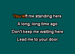 You left me standing here

A long, long time ago

Don't keep me waiting here

Lead me to your door