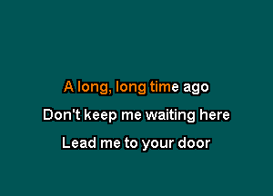 A long, long time ago

Don't keep me waiting here

Lead me to your door