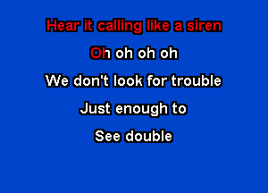 Hear it calling like a siren
Oh oh oh oh

We don't look for trouble

Just enough to

See double
