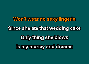 Won't wear no sexy lingerie

Since she ate that wedding cake

Only thing she blows

is my money and dreams