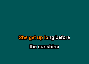 She get up long before

the sunshine