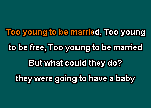 Too young to be married, Too young
to be free, Too young to be married

But what could they do?

they were going to have a baby