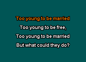 Too young to be married

Too young to be free,

Too young to be married

But what could they do?