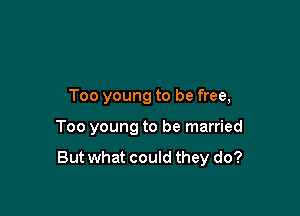 Too young to be free,

Too young to be married

But what could they do?